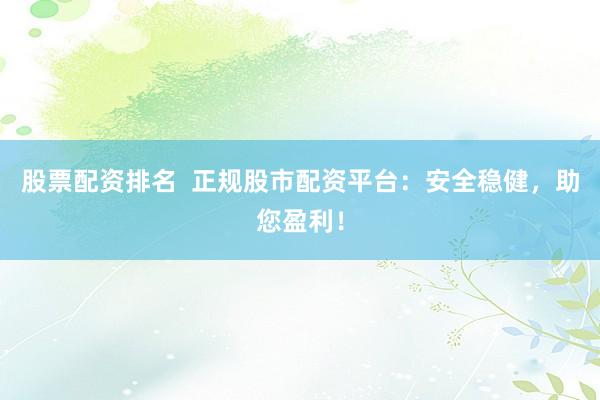 股票配资排名  正规股市配资平台：安全稳健，助您盈利！