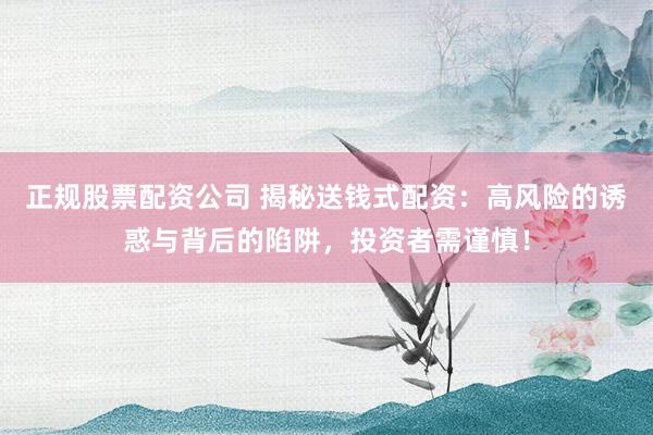 正规股票配资公司 揭秘送钱式配资：高风险的诱惑与背后的陷阱，投资者需谨慎！