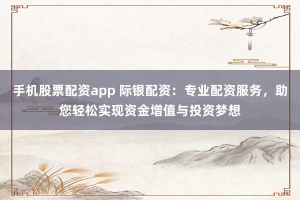 手机股票配资app 际银配资：专业配资服务，助您轻松实现资金增值与投资梦想