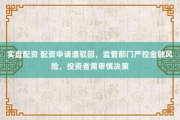 实盘配资 配资申请遭驳回，监管部门严控金融风险，投资者需审慎决策