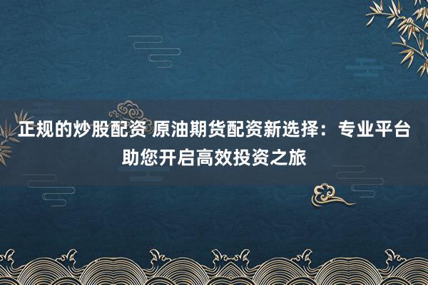 正规的炒股配资 原油期货配资新选择：专业平台助您开启高效投资之旅