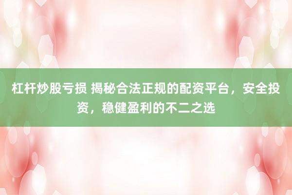 杠杆炒股亏损 揭秘合法正规的配资平台，安全投资，稳健盈利的不二之选