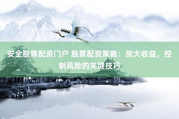 安全股票配资门户 股票配资策略：放大收益，控制风险的关键技巧