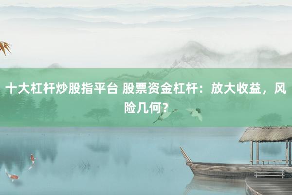 十大杠杆炒股指平台 股票资金杠杆：放大收益，风险几何？