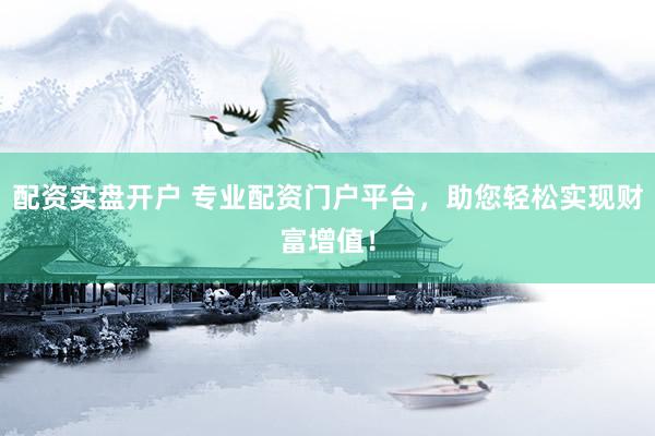 配资实盘开户 专业配资门户平台，助您轻松实现财富增值！