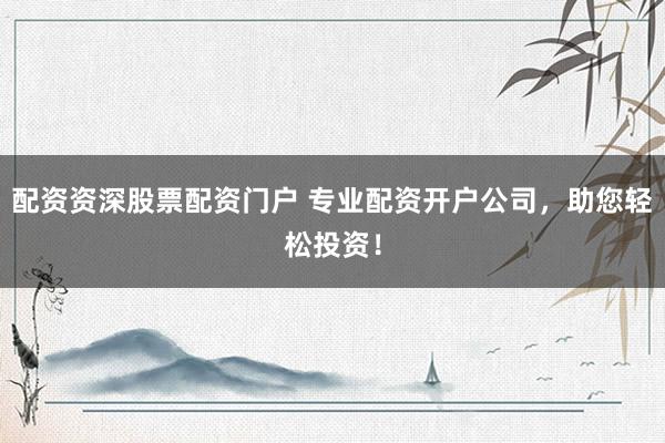 配资资深股票配资门户 专业配资开户公司，助您轻松投资！