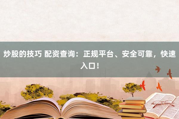 炒股的技巧 配资查询：正规平台、安全可靠，快速入口！