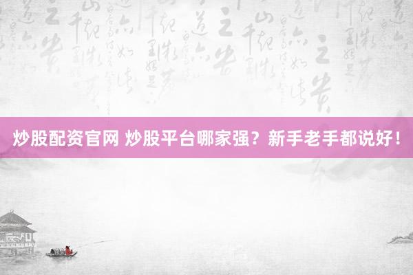 炒股配资官网 炒股平台哪家强？新手老手都说好！