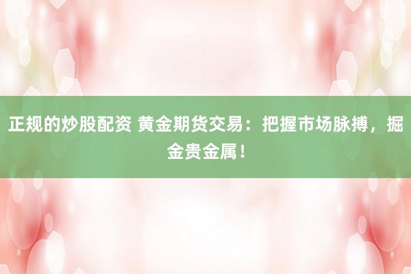 正规的炒股配资 黄金期货交易：把握市场脉搏，掘金贵金属！