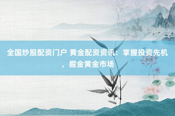 全国炒股配资门户 黄金配资资讯：掌握投资先机，掘金黄金市场