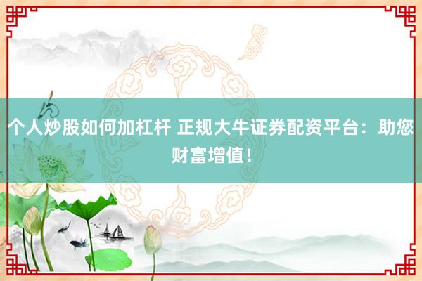 个人炒股如何加杠杆 正规大牛证券配资平台：助您财富增值！