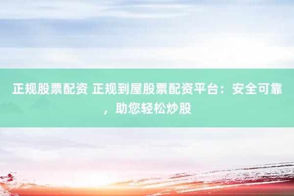 正规股票配资 正规到屋股票配资平台：安全可靠，助您轻松炒股