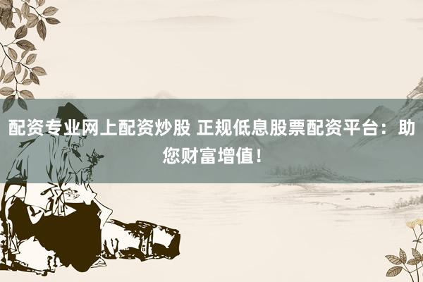 配资专业网上配资炒股 正规低息股票配资平台：助您财富增值！