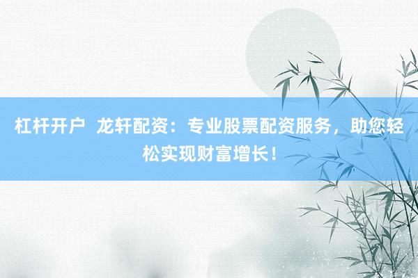 杠杆开户  龙轩配资：专业股票配资服务，助您轻松实现财富增长！