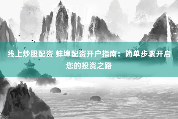 线上炒股配资 蚌埠配资开户指南：简单步骤开启您的投资之路