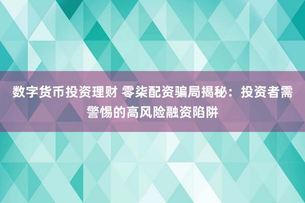 数字货币投资理财 零柒配资骗局揭秘：投资者需警惕的高风险融资陷阱