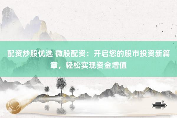 配资炒股优选 微股配资：开启您的股市投资新篇章，轻松实现资金增值