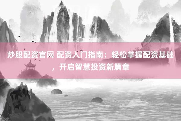 炒股配资官网 配资入门指南：轻松掌握配资基础，开启智慧投资新篇章