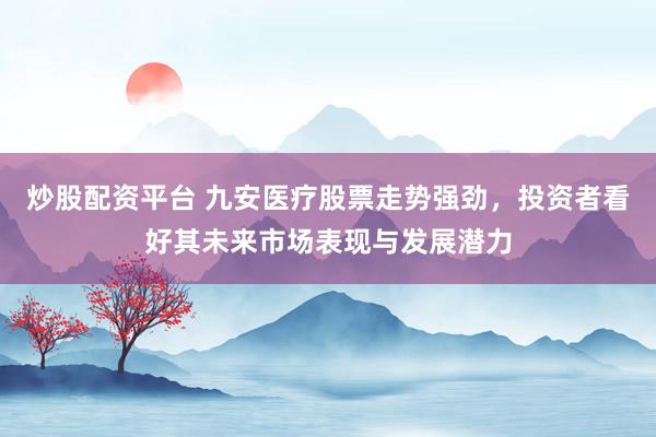 炒股配资平台 九安医疗股票走势强劲，投资者看好其未来市场表现与发展潜力
