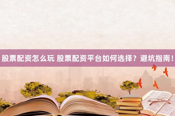 股票配资怎么玩 股票配资平台如何选择？避坑指南！