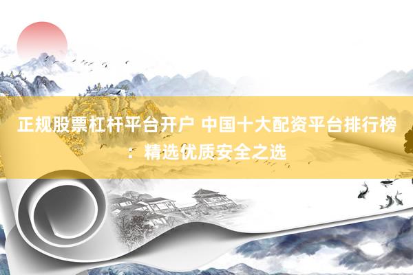 正规股票杠杆平台开户 中国十大配资平台排行榜：精选优质安全之选