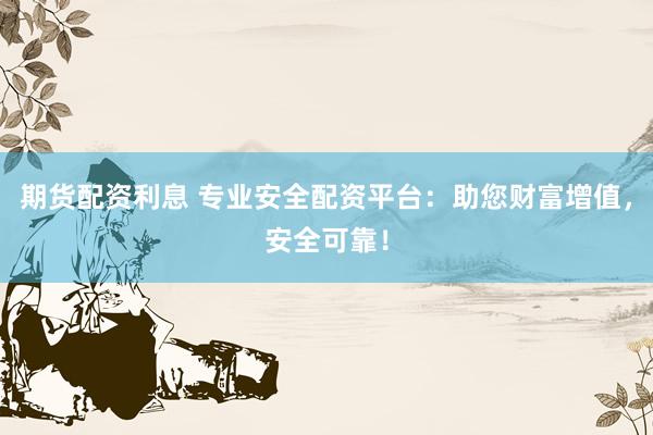 期货配资利息 专业安全配资平台：助您财富增值，安全可靠！