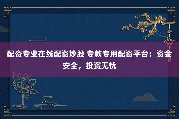 配资专业在线配资炒股 专款专用配资平台：资金安全，投资无忧