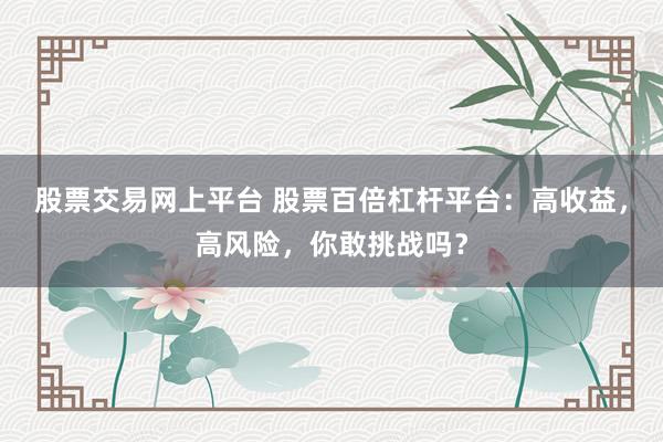 股票交易网上平台 股票百倍杠杆平台：高收益，高风险，你敢挑战吗？