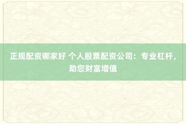 正规配资哪家好 个人股票配资公司：专业杠杆，助您财富增值
