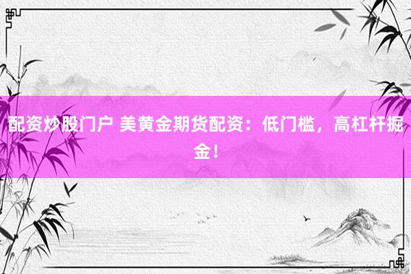 配资炒股门户 美黄金期货配资：低门槛，高杠杆掘金！