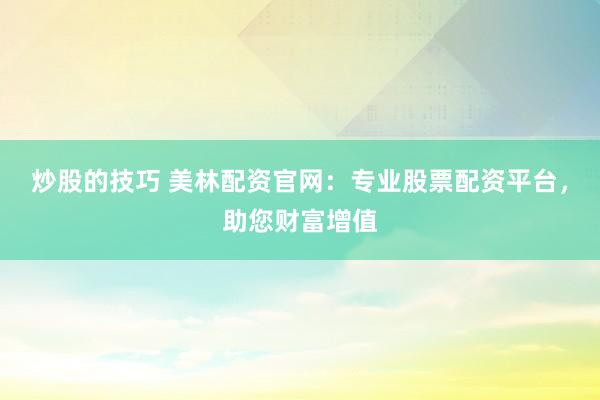 炒股的技巧 美林配资官网：专业股票配资平台，助您财富增值