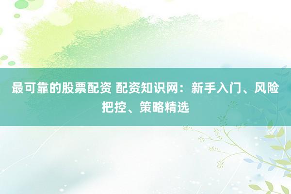 最可靠的股票配资 配资知识网：新手入门、风险把控、策略精选