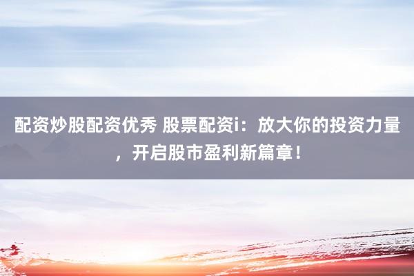 配资炒股配资优秀 股票配资i：放大你的投资力量，开启股市盈利新篇章！