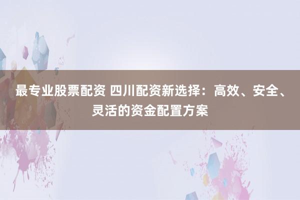 最专业股票配资 四川配资新选择：高效、安全、灵活的资金配置方案