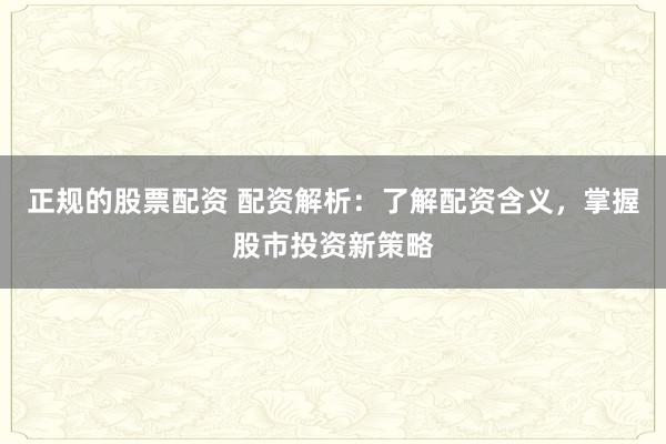 正规的股票配资 配资解析：了解配资含义，掌握股市投资新策略