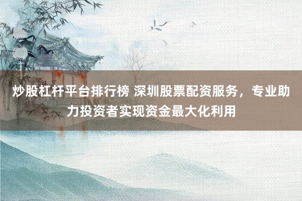 炒股杠杆平台排行榜 深圳股票配资服务，专业助力投资者实现资金最大化利用