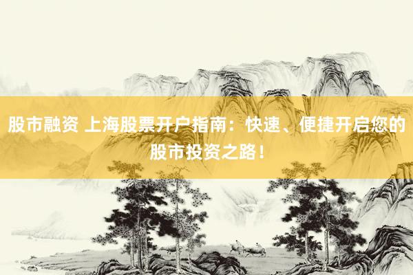 股市融资 上海股票开户指南：快速、便捷开启您的股市投资之路！