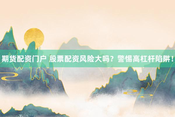 期货配资门户 股票配资风险大吗？警惕高杠杆陷阱！