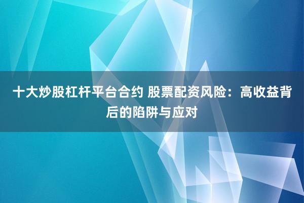 十大炒股杠杆平台合约 股票配资风险：高收益背后的陷阱与应对