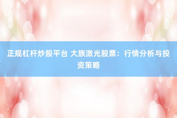 正规杠杆炒股平台 大族激光股票：行情分析与投资策略