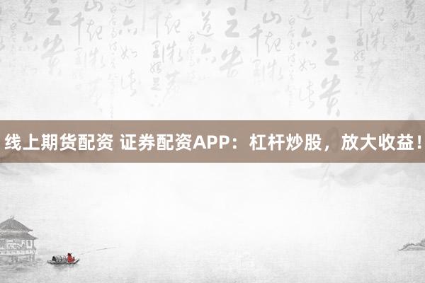 线上期货配资 证券配资APP：杠杆炒股，放大收益！