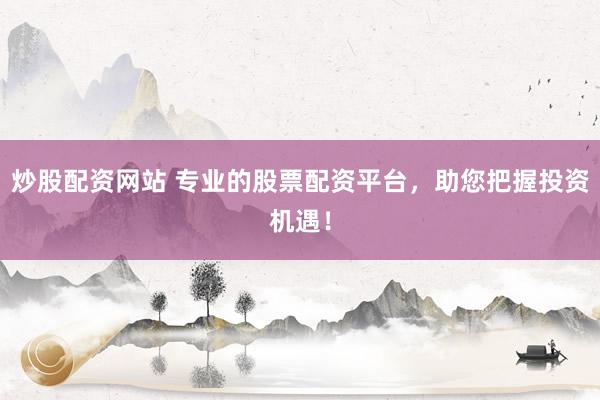 炒股配资网站 专业的股票配资平台，助您把握投资机遇！