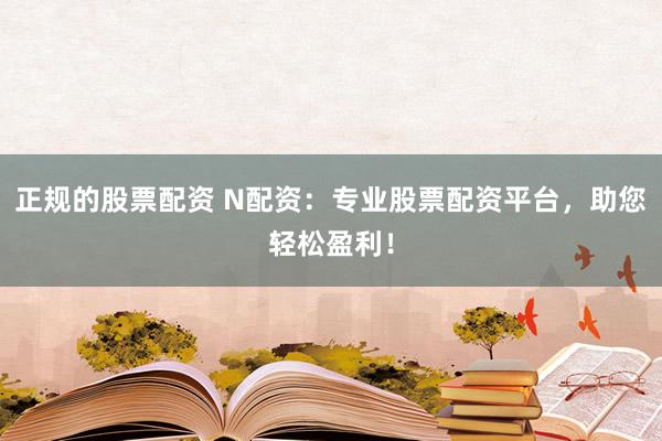 正规的股票配资 N配资：专业股票配资平台，助您轻松盈利！