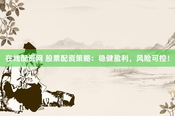 在线配资网 股票配资策略：稳健盈利，风险可控！