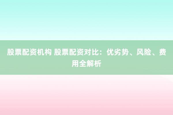 股票配资机构 股票配资对比：优劣势、风险、费用全解析