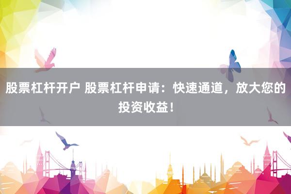 股票杠杆开户 股票杠杆申请：快速通道，放大您的投资收益！