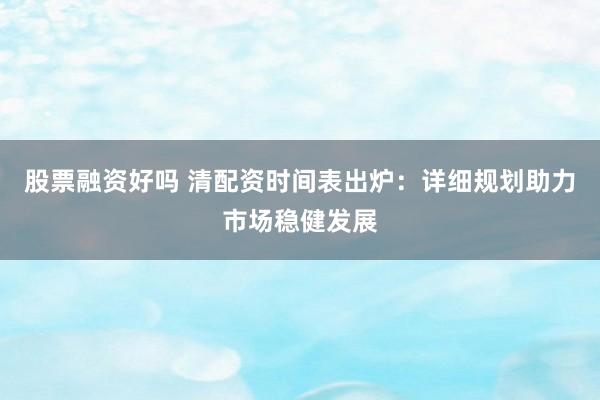 股票融资好吗 清配资时间表出炉：详细规划助力市场稳健发展