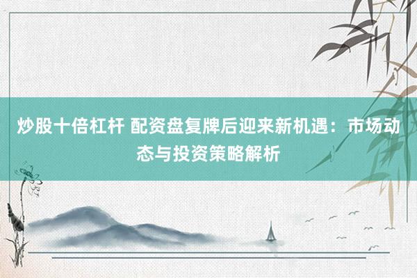 炒股十倍杠杆 配资盘复牌后迎来新机遇：市场动态与投资策略解析