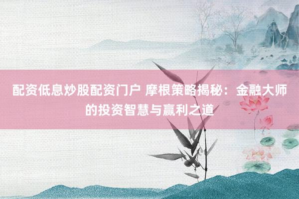 配资低息炒股配资门户 摩根策略揭秘：金融大师的投资智慧与赢利之道