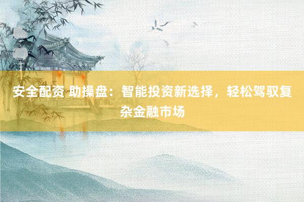 安全配资 助操盘：智能投资新选择，轻松驾驭复杂金融市场